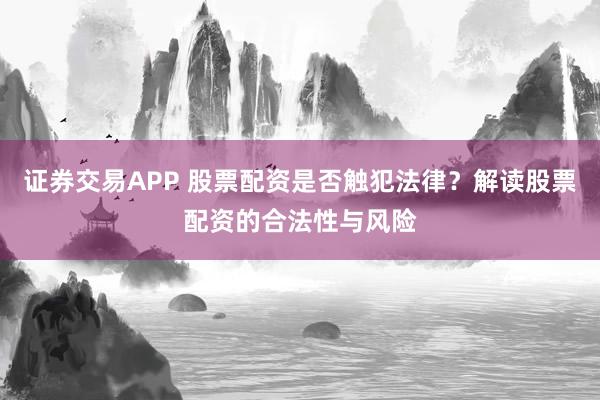 證券交易APP 股票配資是否觸犯法律？解讀股票配資的合法性與風險
