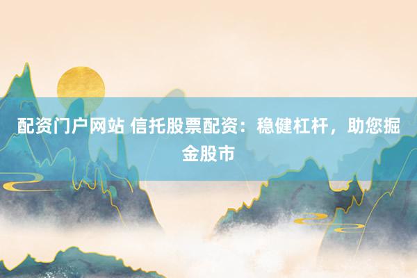配資門戶網(wǎng)站 信托股票配資：穩(wěn)健杠桿，助您掘金股市