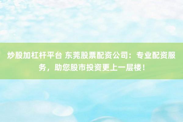 炒股加杠桿平臺 東莞股票配資公司：專業配資服務，助您股市投資更上一層樓！