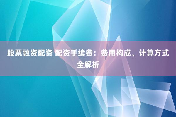 股票融資配資 配資手續(xù)費：費用構(gòu)成、計算方式全解析