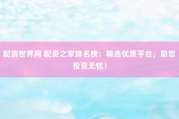 配資世界網 配資之家排名榜:精選優質平臺,助您投資無憂!