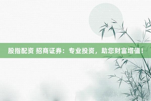 股指配資 招商證券：專業(yè)投資，助您財富增值！
