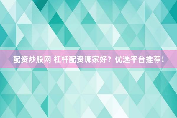 配資炒股網 杠桿配資哪家好？優選平臺推薦！