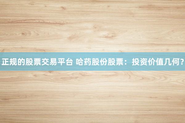 正規的股票交易平臺 哈藥股份股票：投資價值幾何？
