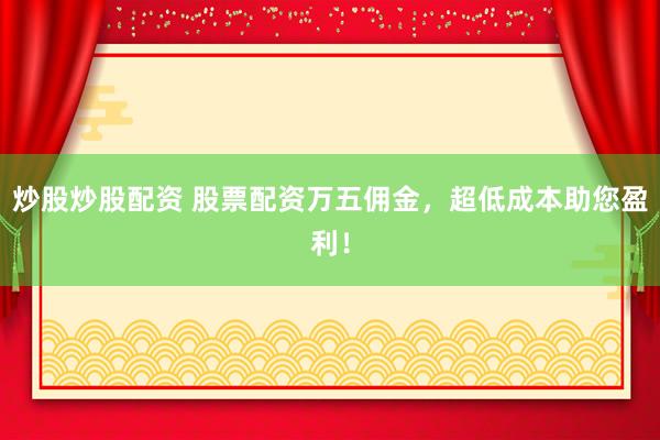 炒股炒股配資 股票配資萬五傭金,超低成本助您盈利!