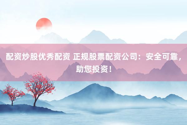配資炒股優(yōu)秀配資 正規(guī)股票配資公司：安全可靠，助您投資！
