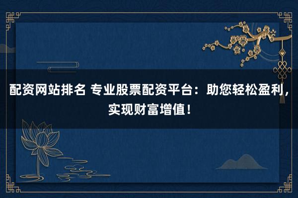 配資網站排名 專業股票配資平臺：助您輕松盈利，實現財富增值！