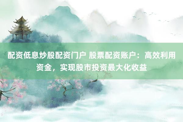配資低息炒股配資門戶 股票配資賬戶：高效利用資金，實(shí)現(xiàn)股市投資最大化收益
