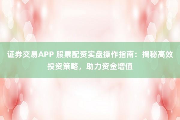 證券交易APP 股票配資實盤操作指南：揭秘高效投資策略，助力資金增值