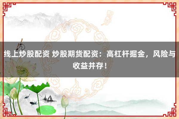 線上炒股配資 炒股期貨配資：高杠桿掘金，風險與收益并存！