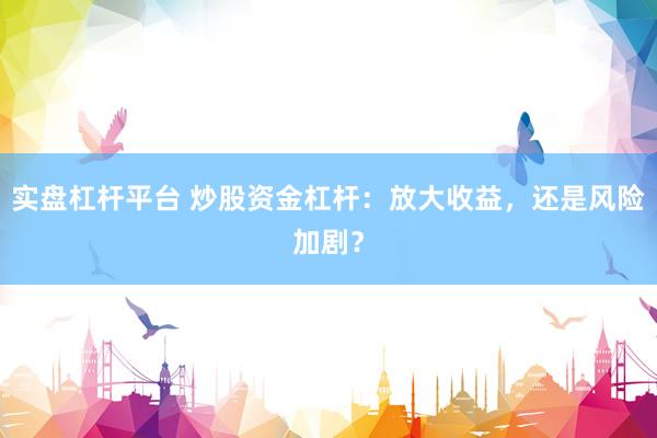 實盤杠桿平臺 炒股資金杠桿：放大收益，還是風險加劇？
