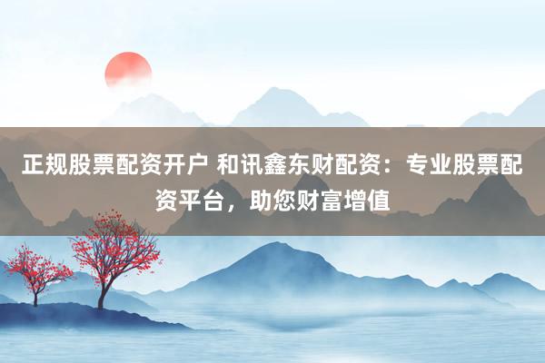 正規股票配資開戶 和訊鑫東財配資：專業股票配資平臺，助您財富增值