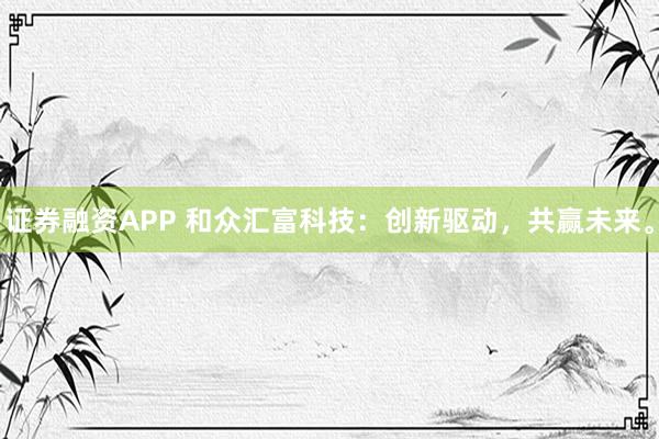 證券融資APP 和眾匯富科技：創新驅動，共贏未來。