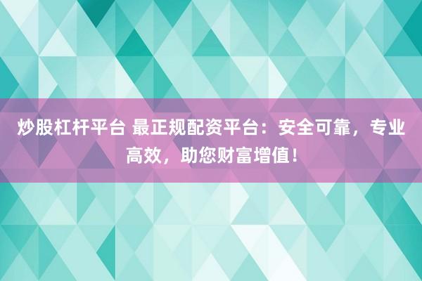 炒股杠桿平臺 最正規配資平臺：安全可靠，專業高效，助您財富增值！