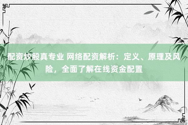 配資炒股真專業(yè) 網(wǎng)絡(luò)配資解析:定義、原理及風(fēng)險(xiǎn),全面了解在線資金配置