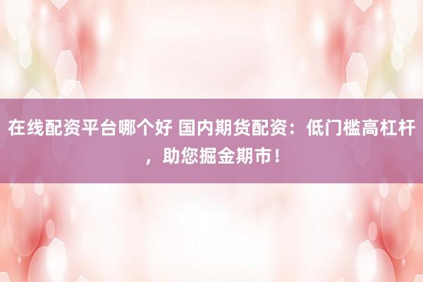 在線配資平臺哪個好 國內期貨配資：低門檻高杠桿，助您掘金期市！