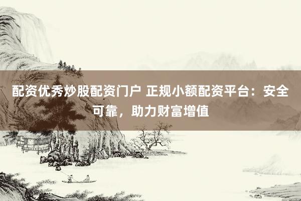 配資優秀炒股配資門戶 正規小額配資平臺:安全可靠,助力財富增值