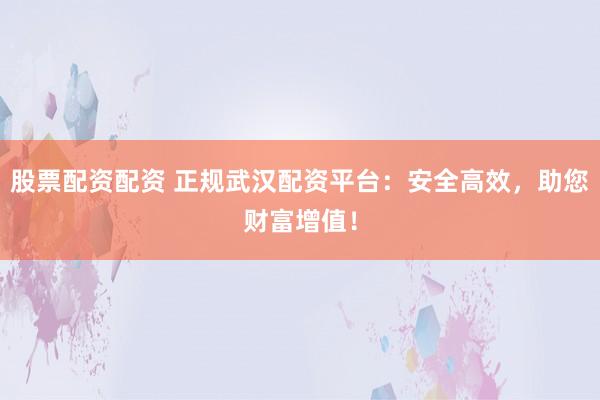 股票配資配資 正規武漢配資平臺：安全高效，助您財富增值！