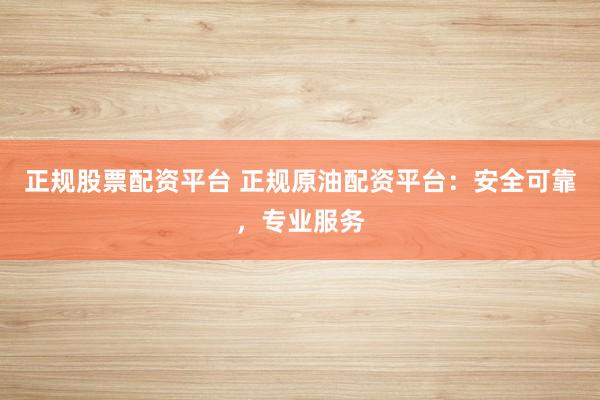正規股票配資平臺 正規原油配資平臺:安全可靠,專業服務