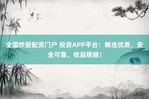 全國炒股配資門戶 投資APP平臺:精選優質,安全可靠,收益穩健!