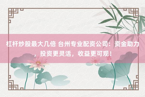 杠桿炒股最大幾倍 臺州專業配資公司:資金助力,投資更靈活,收益更可觀!