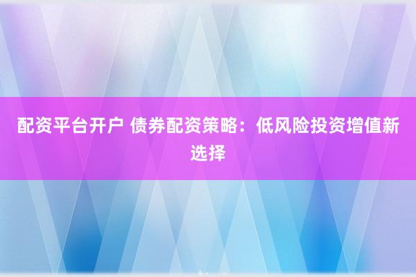 配資平臺開戶 債券配資策略：低風險投資增值新選擇