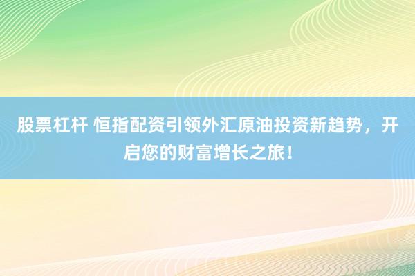股票杠桿 恒指配資引領(lǐng)外匯原油投資新趨勢(shì)，開(kāi)啟您的財(cái)富增長(zhǎng)之旅！