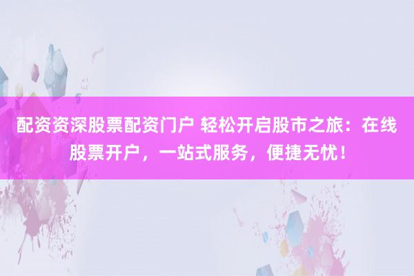 配資資深股票配資門戶 輕松開啟股市之旅：在線股票開戶，一站式服務，便捷無憂！