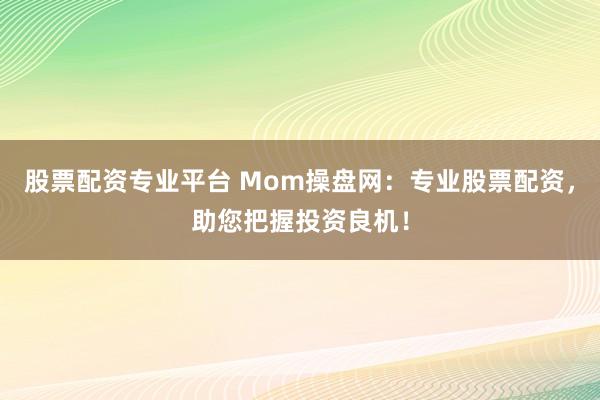 股票配資專業平臺 Mom操盤網：專業股票配資，助您把握投資良機！