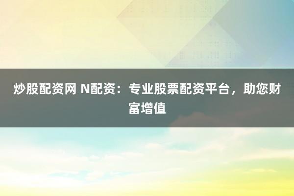 炒股配資網 N配資：專業股票配資平臺，助您財富增值