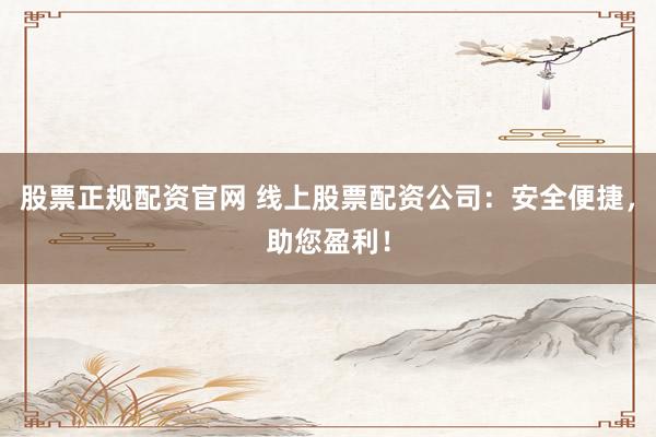 股票正規配資官網 線上股票配資公司：安全便捷，助您盈利！