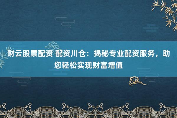 財云股票配資 配資川倉：揭秘專業配資服務，助您輕松實現財富增值