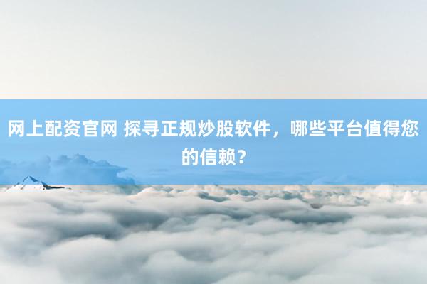網上配資官網 探尋正規炒股軟件，哪些平臺值得您的信賴？