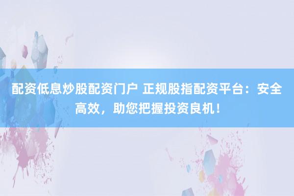配資低息炒股配資門戶 正規(guī)股指配資平臺(tái)：安全高效，助您把握投資良機(jī)！