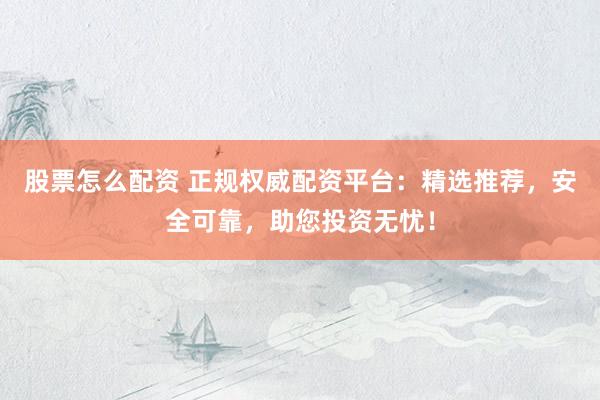 股票怎么配資 正規權威配資平臺:精選推薦,安全可靠,助您投資無憂!