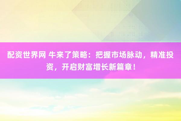 配資世界網 牛來了策略:把握市場脈動,精準投資,開啟財富增長新篇章!