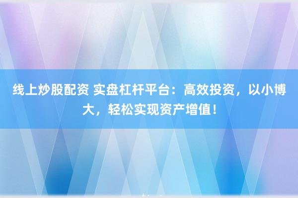 線上炒股配資 實盤杠桿平臺：高效投資，以小博大，輕松實現資產增值！