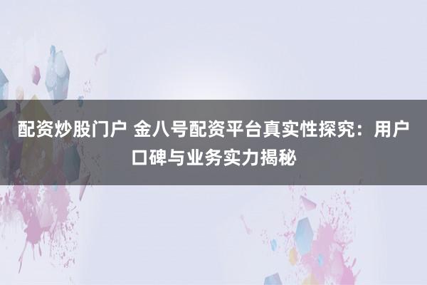 配資炒股門戶 金八號配資平臺真實性探究：用戶口碑與業務實力揭秘