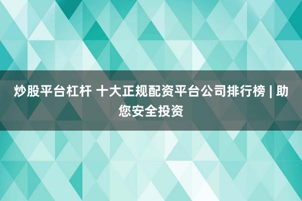 炒股平臺杠桿 十大正規配資平臺公司排行榜 | 助您安全投資