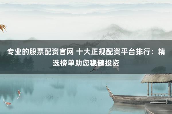 專業(yè)的股票配資官網(wǎng) 十大正規(guī)配資平臺(tái)排行：精選榜單助您穩(wěn)健投資