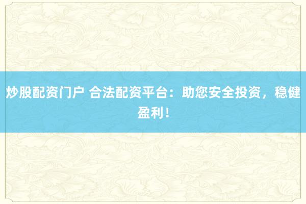 炒股配資門戶 合法配資平臺:助您安全投資,穩(wěn)健盈利!