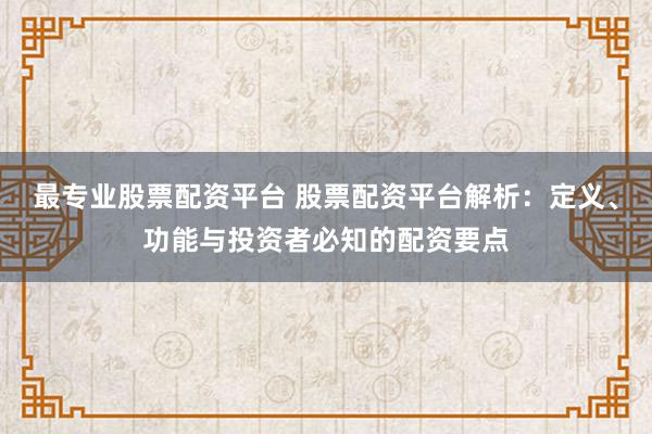 最專業股票配資平臺 股票配資平臺解析:定義、功能與投資者必知的配資要點