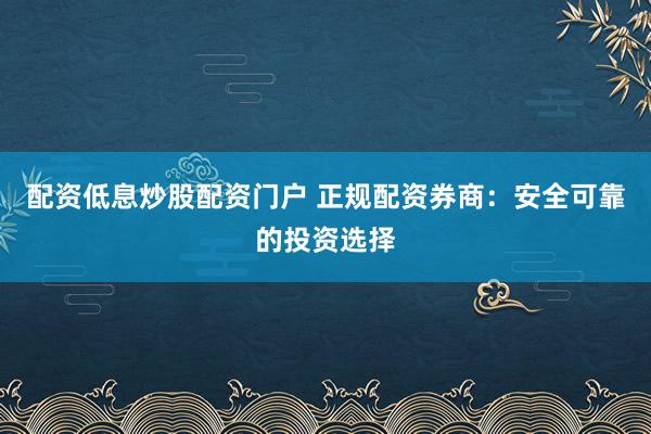 配資低息炒股配資門戶 正規(guī)配資券商：安全可靠的投資選擇
