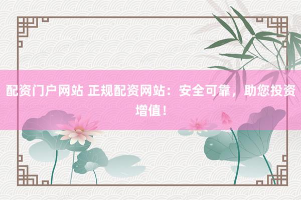 配資門戶網(wǎng)站 正規(guī)配資網(wǎng)站：安全可靠，助您投資增值！