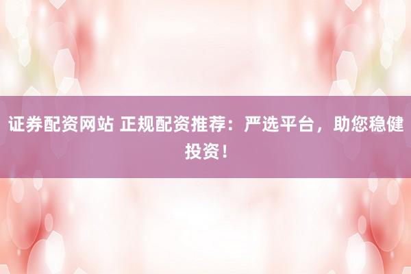 證券配資網站 正規配資推薦：嚴選平臺，助您穩健投資！
