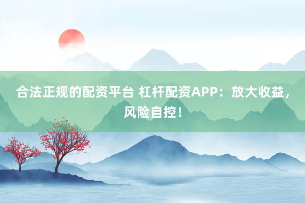 合法正規(guī)的配資平臺(tái) 杠桿配資APP:放大收益,風(fēng)險(xiǎn)自控!