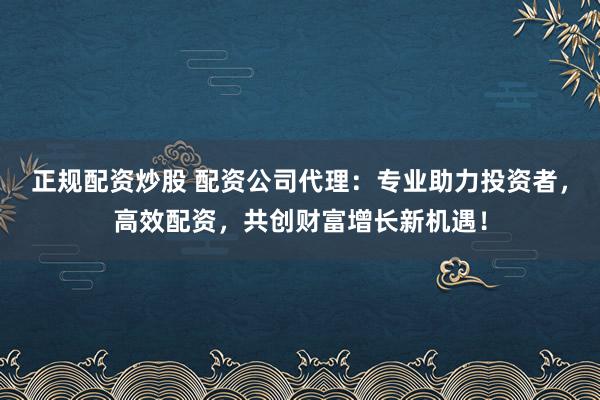 正規配資炒股 配資公司代理：專業助力投資者，高效配資，共創財富增長新機遇！