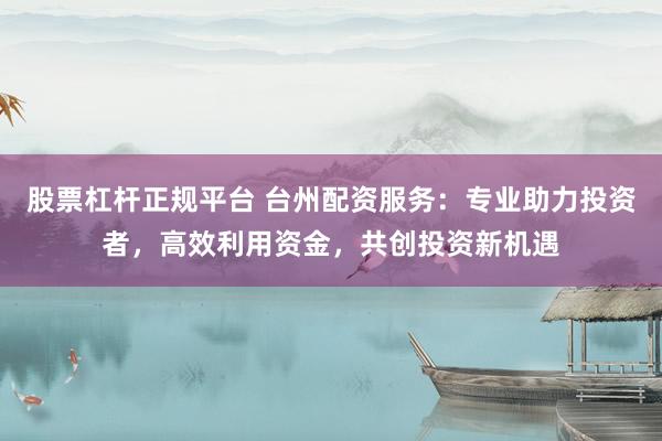 股票杠桿正規平臺 臺州配資服務：專業助力投資者，高效利用資金，共創投資新機遇