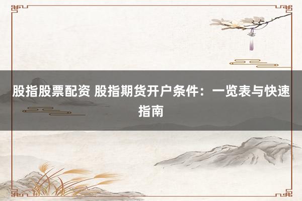 股指股票配資 股指期貨開戶條件：一覽表與快速指南