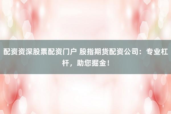 配資資深股票配資門戶 股指期貨配資公司:專業(yè)杠桿,助您掘金!